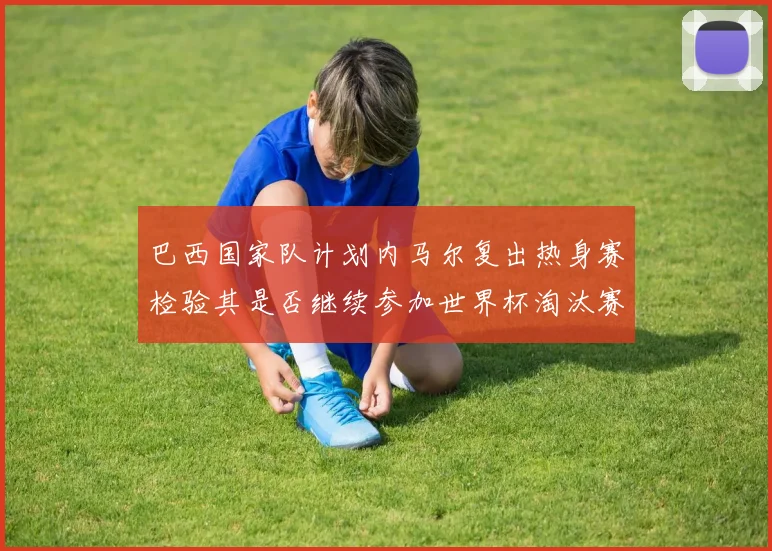 巴西国家队计划内马尔复出热身赛检验其是否继续参加世界杯淘汰赛