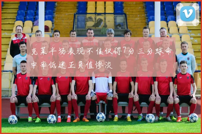 克莱半场表现不佳仅得7分三分球命中率低迷正负值惨淡