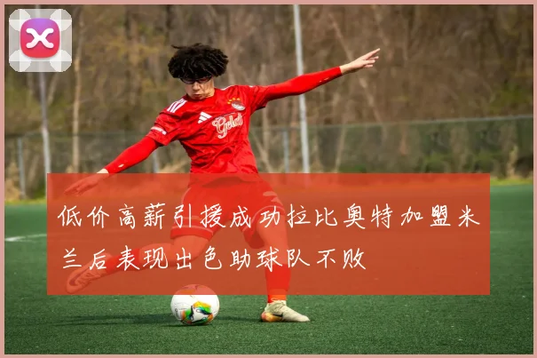 低价高薪引援成功拉比奥特加盟米兰后表现出色助球队不败